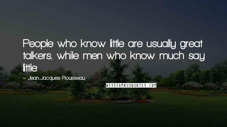 Jean-Jacques Rousseau Quotes: People who know little are usually great talkers, while men who know much say little.