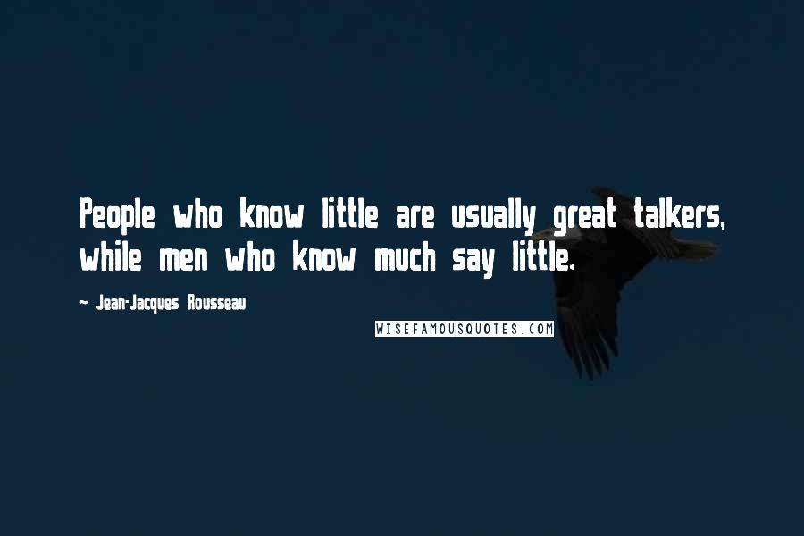 Jean-Jacques Rousseau Quotes: People who know little are usually great talkers, while men who know much say little.