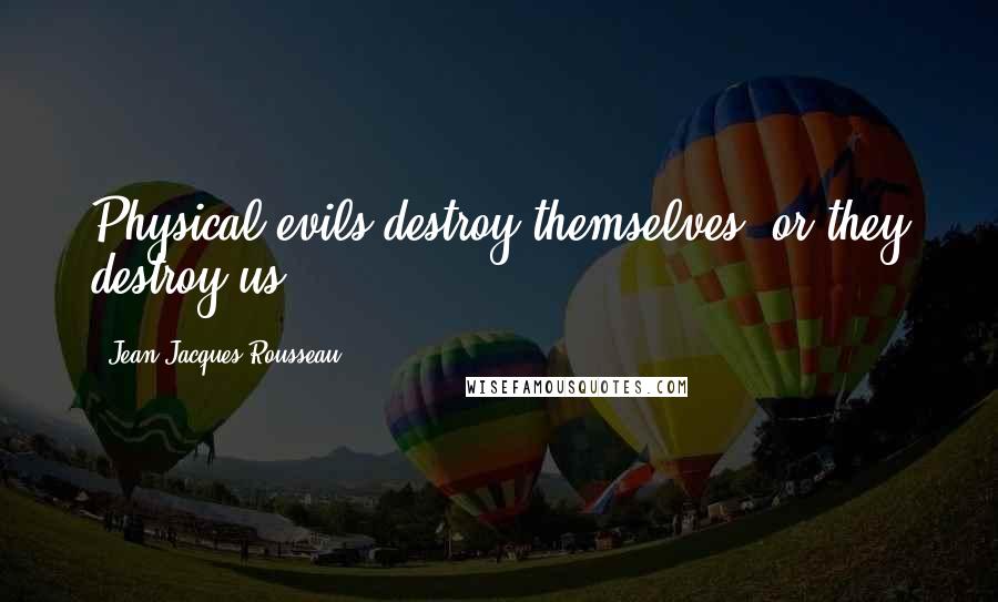 Jean-Jacques Rousseau Quotes: Physical evils destroy themselves, or they destroy us.