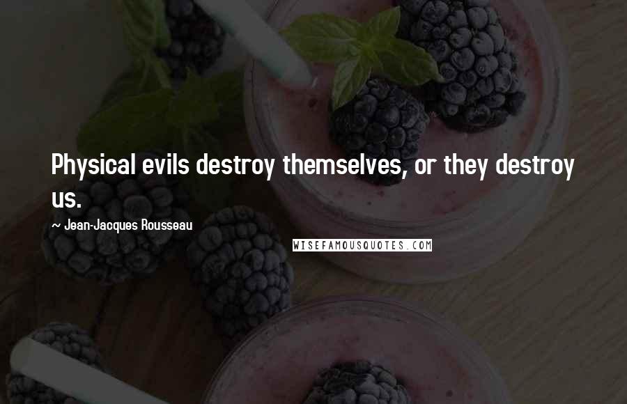 Jean-Jacques Rousseau Quotes: Physical evils destroy themselves, or they destroy us.