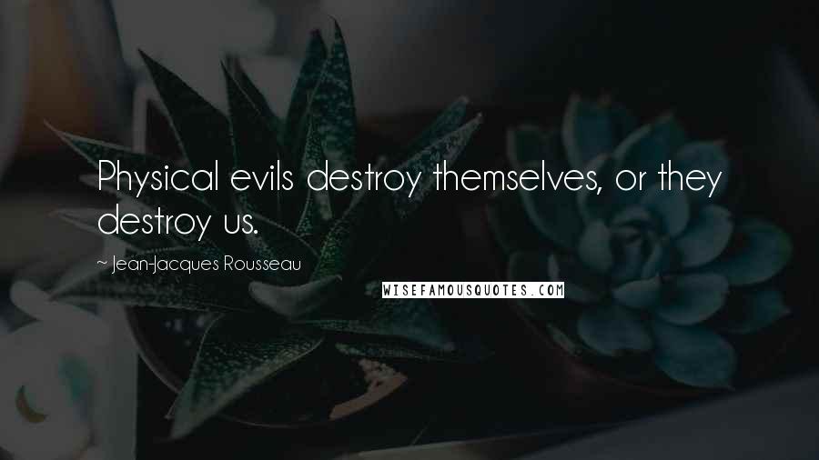 Jean-Jacques Rousseau Quotes: Physical evils destroy themselves, or they destroy us.