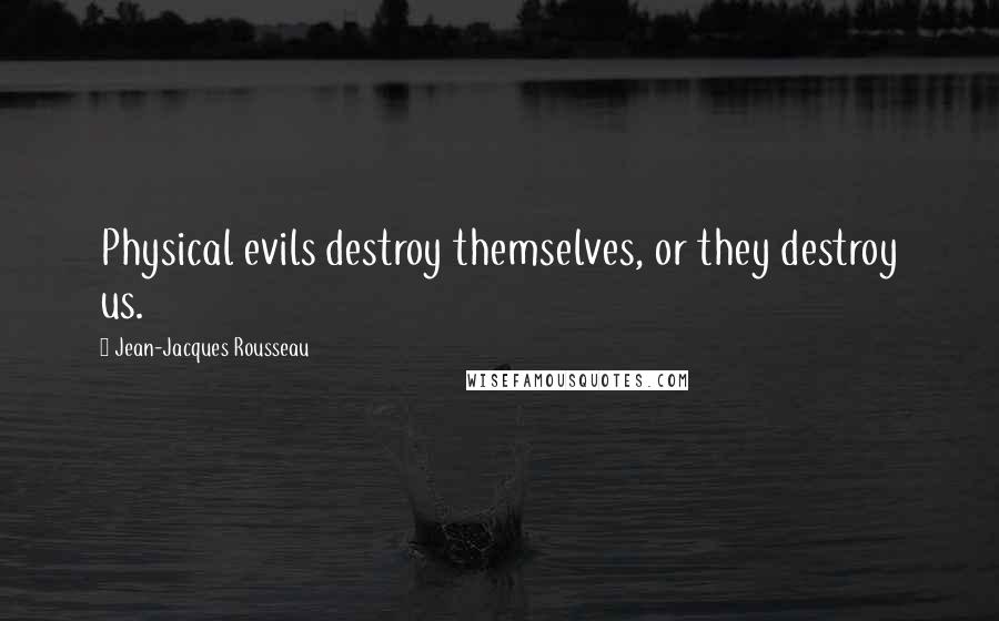 Jean-Jacques Rousseau Quotes: Physical evils destroy themselves, or they destroy us.