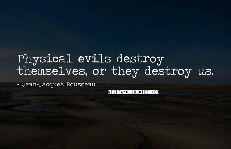 Jean-Jacques Rousseau Quotes: Physical evils destroy themselves, or they destroy us.