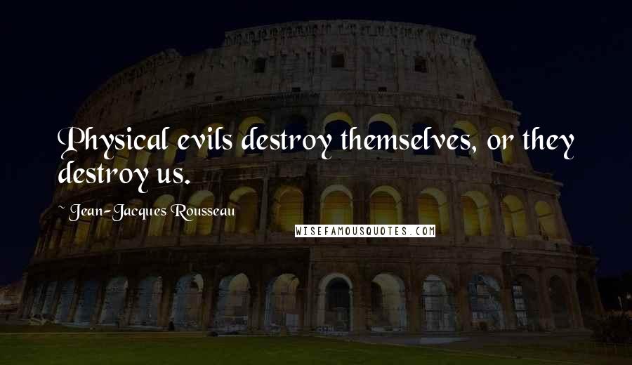 Jean-Jacques Rousseau Quotes: Physical evils destroy themselves, or they destroy us.