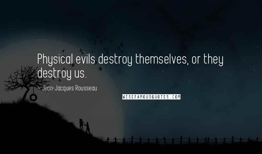 Jean-Jacques Rousseau Quotes: Physical evils destroy themselves, or they destroy us.