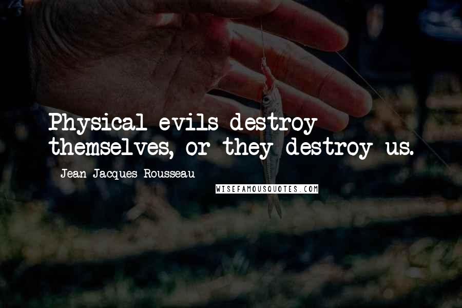 Jean-Jacques Rousseau Quotes: Physical evils destroy themselves, or they destroy us.