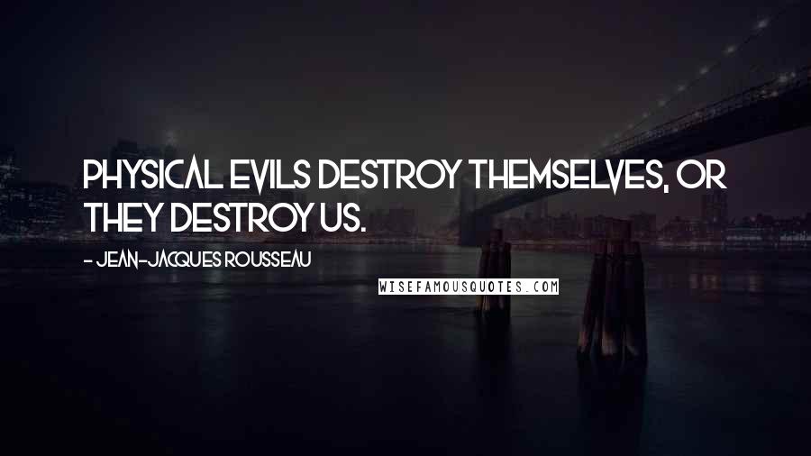 Jean-Jacques Rousseau Quotes: Physical evils destroy themselves, or they destroy us.