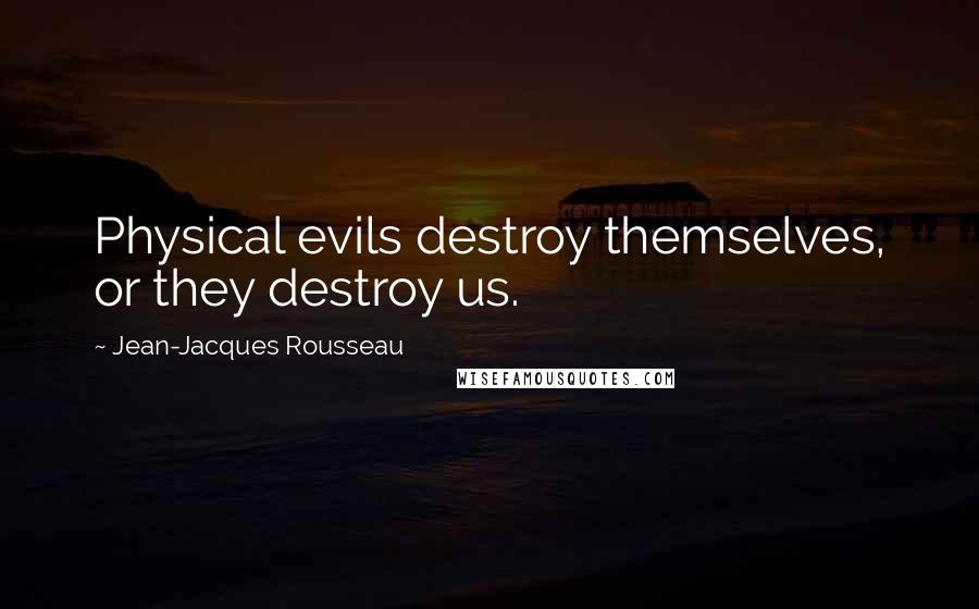 Jean-Jacques Rousseau Quotes: Physical evils destroy themselves, or they destroy us.