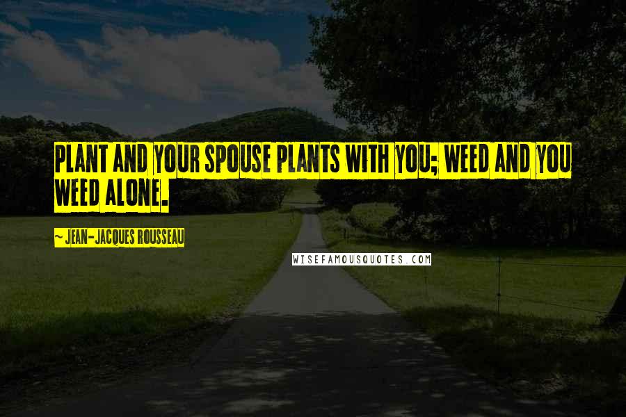 Jean-Jacques Rousseau Quotes: Plant and your spouse plants with you; weed and you weed alone.