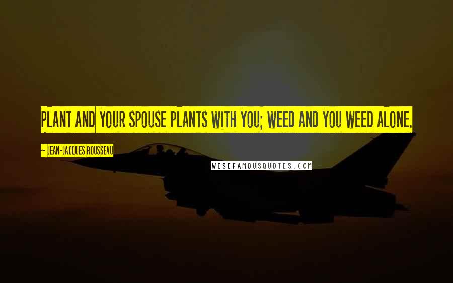Jean-Jacques Rousseau Quotes: Plant and your spouse plants with you; weed and you weed alone.