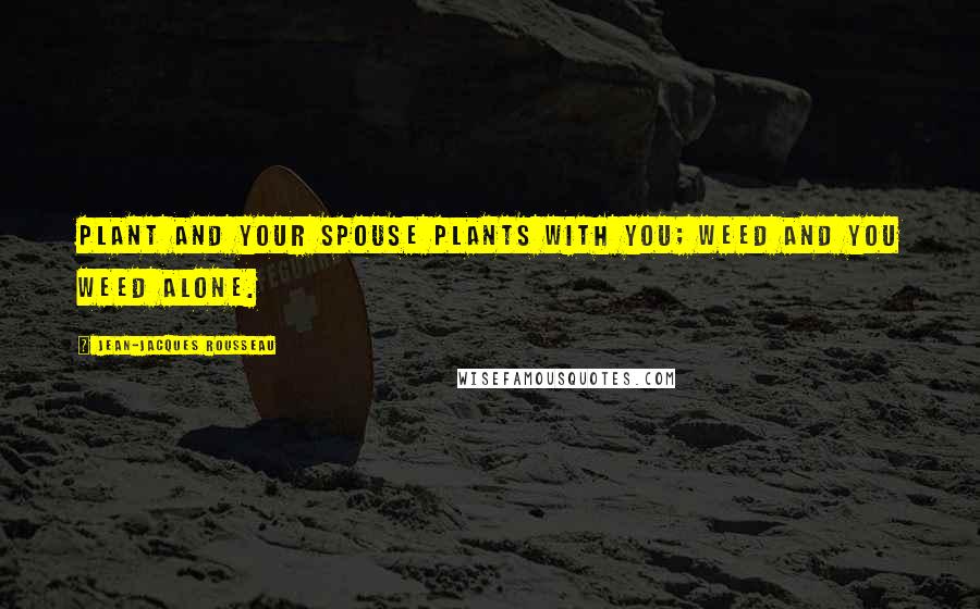 Jean-Jacques Rousseau Quotes: Plant and your spouse plants with you; weed and you weed alone.