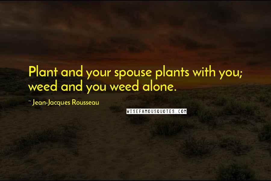 Jean-Jacques Rousseau Quotes: Plant and your spouse plants with you; weed and you weed alone.