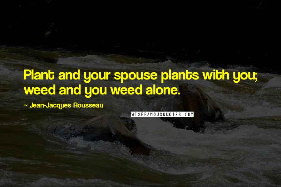 Jean-Jacques Rousseau Quotes: Plant and your spouse plants with you; weed and you weed alone.