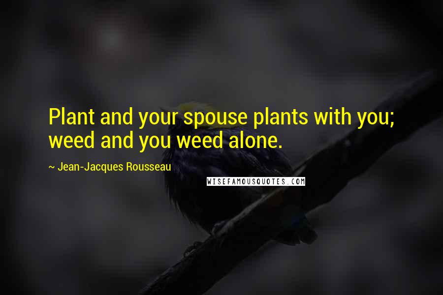 Jean-Jacques Rousseau Quotes: Plant and your spouse plants with you; weed and you weed alone.