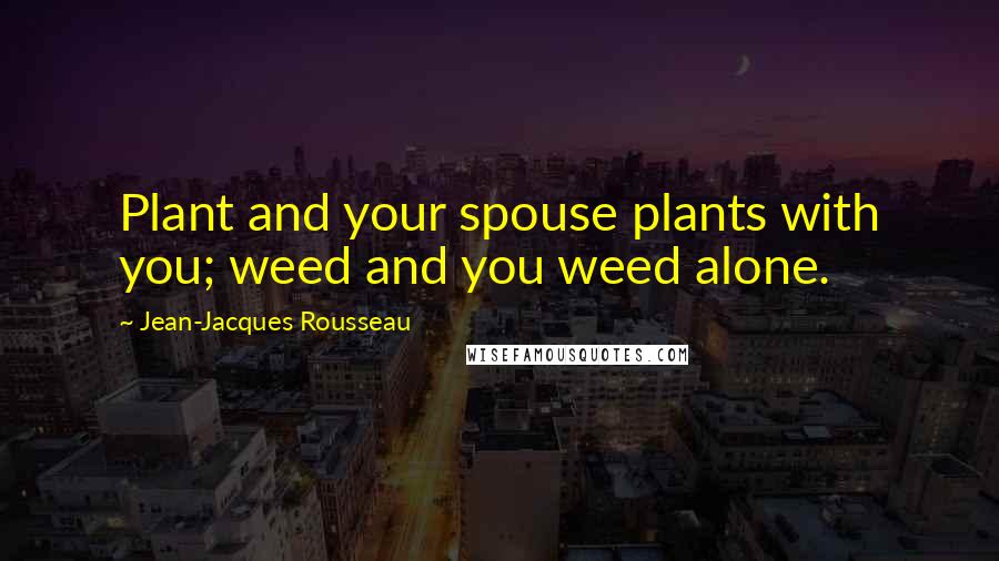 Jean-Jacques Rousseau Quotes: Plant and your spouse plants with you; weed and you weed alone.