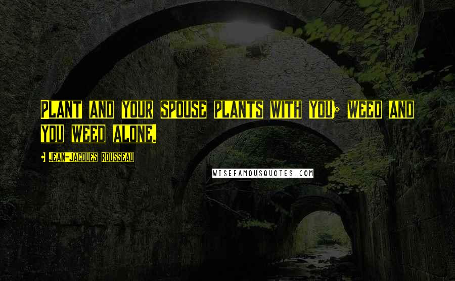 Jean-Jacques Rousseau Quotes: Plant and your spouse plants with you; weed and you weed alone.