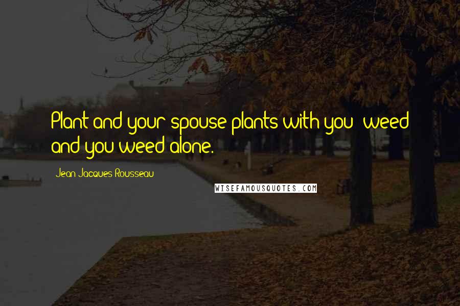 Jean-Jacques Rousseau Quotes: Plant and your spouse plants with you; weed and you weed alone.