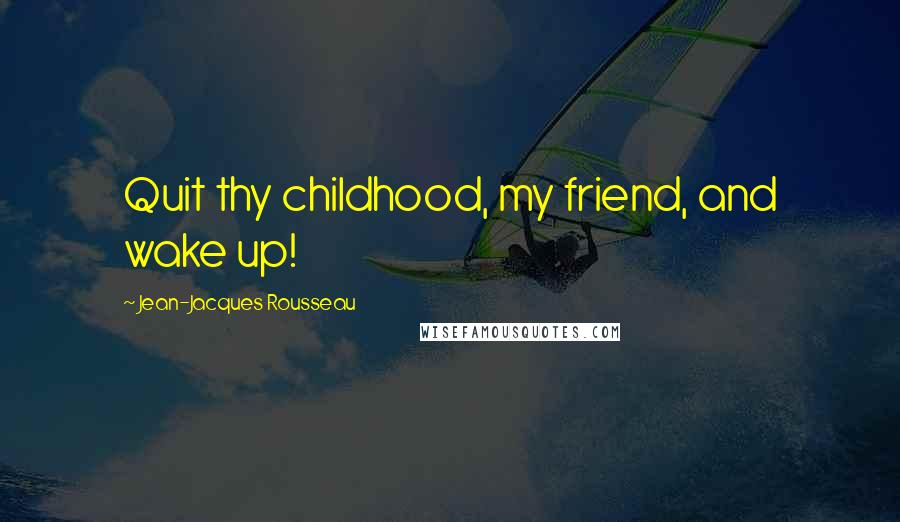 Jean-Jacques Rousseau Quotes: Quit thy childhood, my friend, and wake up!