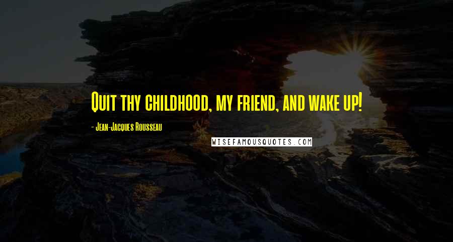 Jean-Jacques Rousseau Quotes: Quit thy childhood, my friend, and wake up!