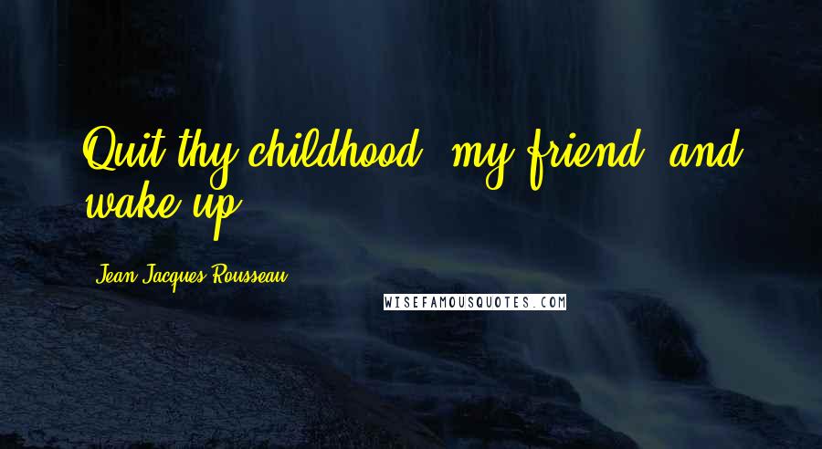 Jean-Jacques Rousseau Quotes: Quit thy childhood, my friend, and wake up!