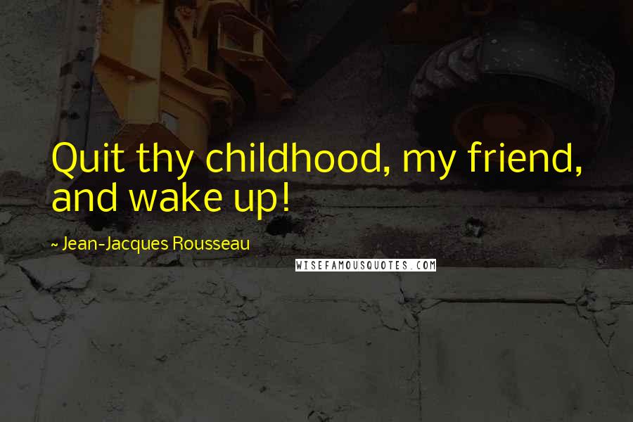 Jean-Jacques Rousseau Quotes: Quit thy childhood, my friend, and wake up!