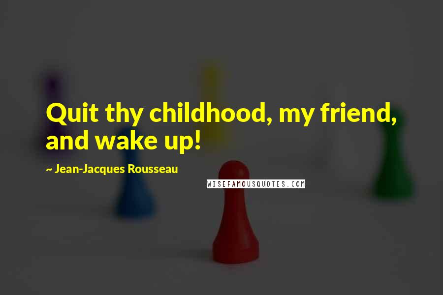 Jean-Jacques Rousseau Quotes: Quit thy childhood, my friend, and wake up!