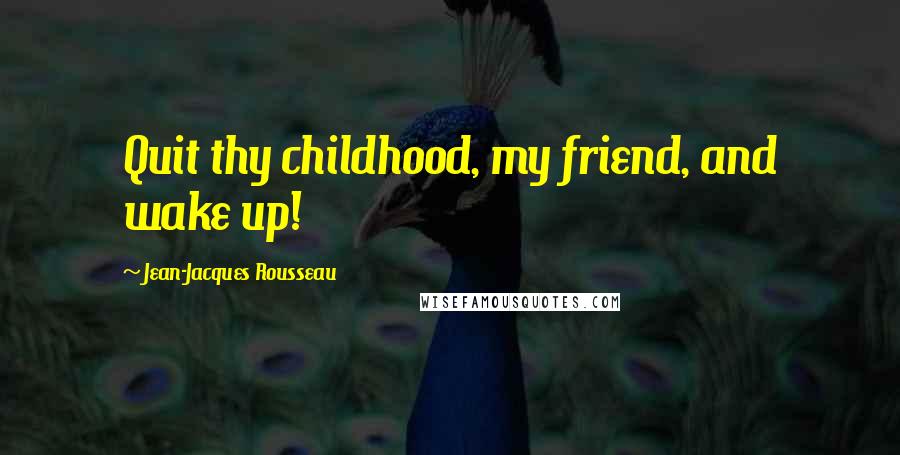 Jean-Jacques Rousseau Quotes: Quit thy childhood, my friend, and wake up!