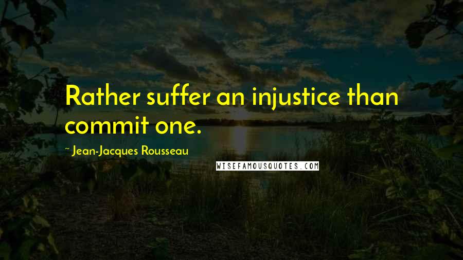 Jean-Jacques Rousseau Quotes: Rather suffer an injustice than commit one.