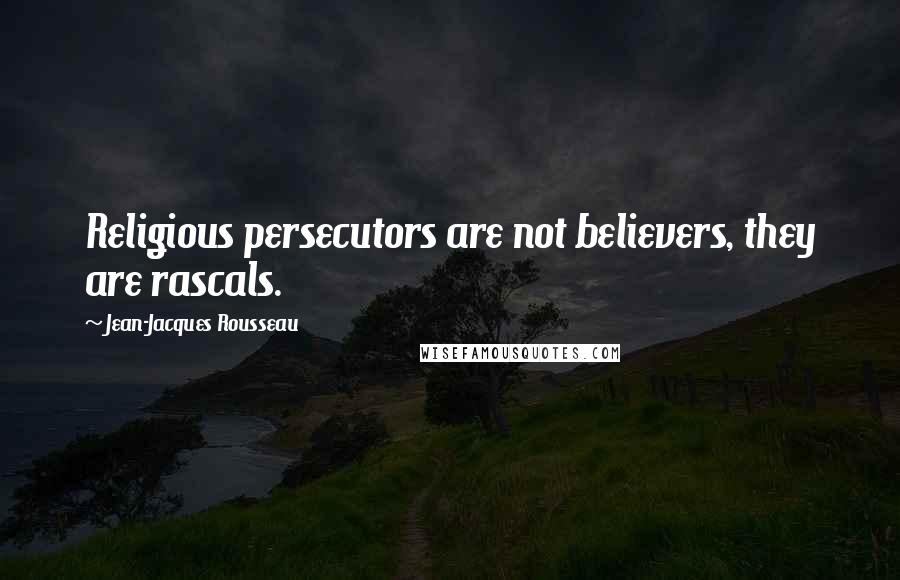 Jean-Jacques Rousseau Quotes: Religious persecutors are not believers, they are rascals.