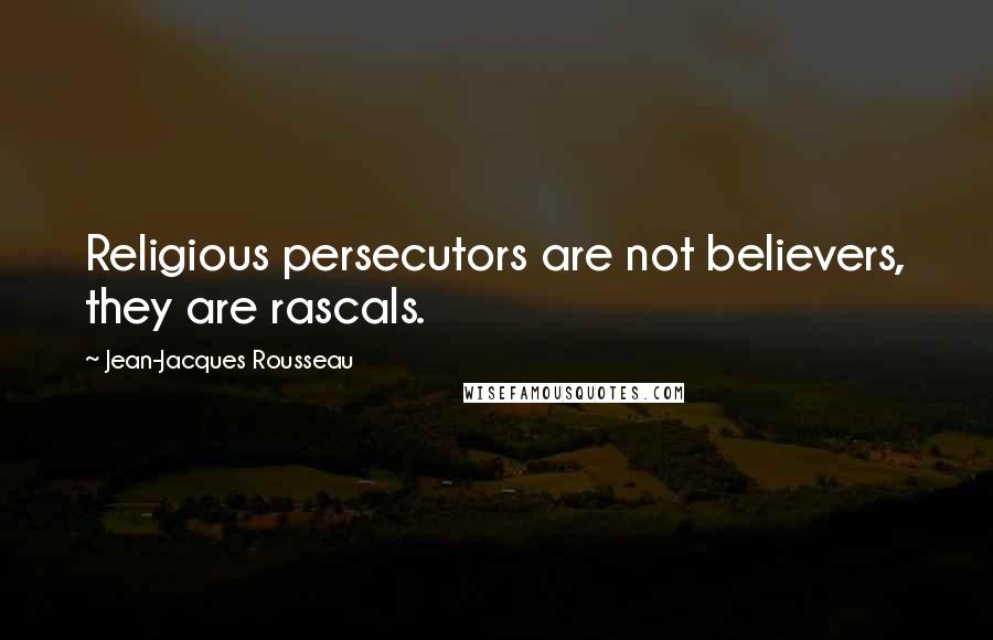 Jean-Jacques Rousseau Quotes: Religious persecutors are not believers, they are rascals.