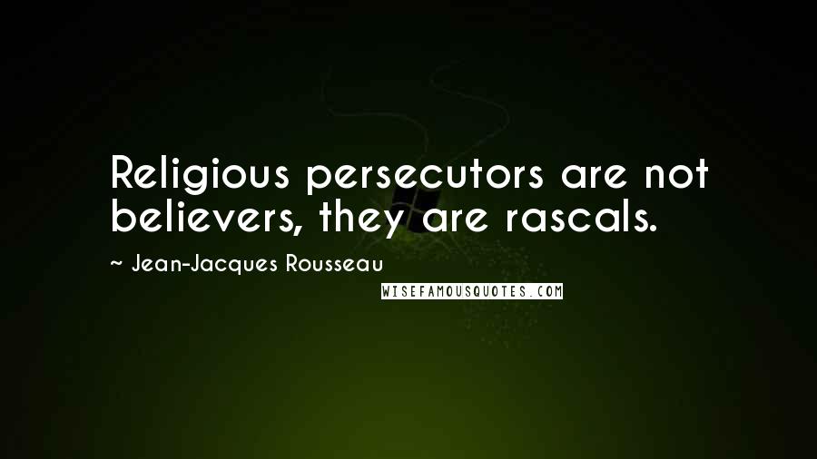 Jean-Jacques Rousseau Quotes: Religious persecutors are not believers, they are rascals.