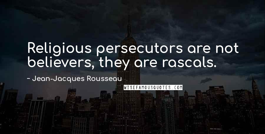 Jean-Jacques Rousseau Quotes: Religious persecutors are not believers, they are rascals.