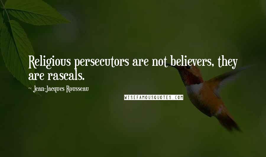 Jean-Jacques Rousseau Quotes: Religious persecutors are not believers, they are rascals.