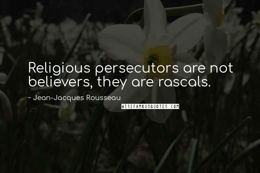 Jean-Jacques Rousseau Quotes: Religious persecutors are not believers, they are rascals.