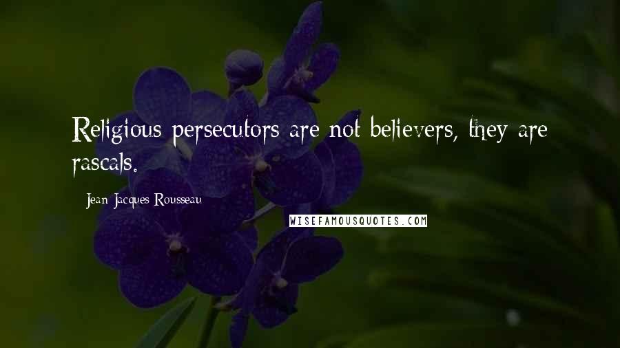 Jean-Jacques Rousseau Quotes: Religious persecutors are not believers, they are rascals.