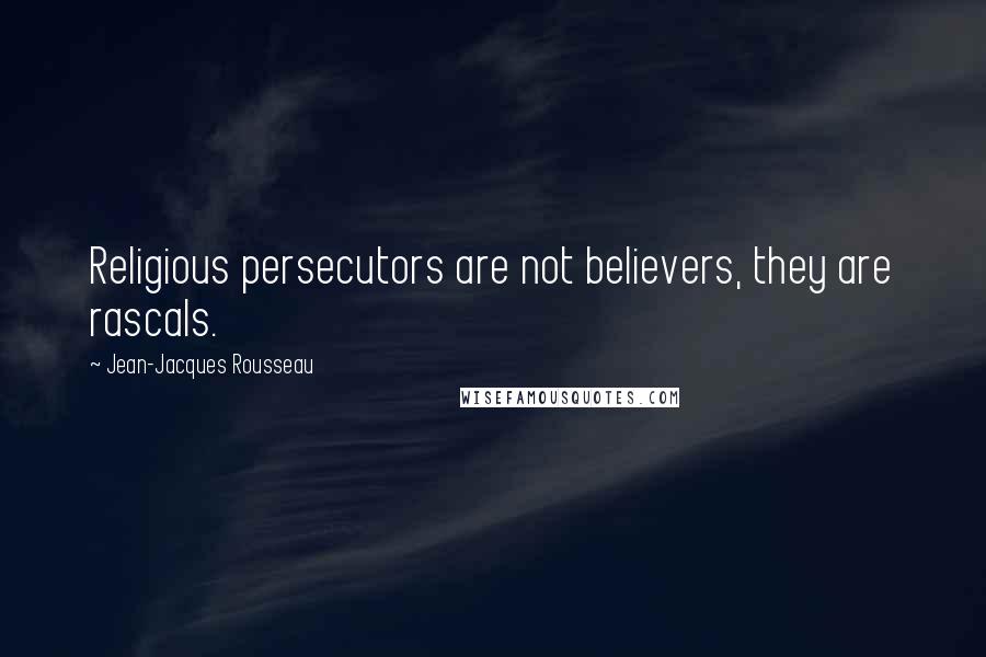 Jean-Jacques Rousseau Quotes: Religious persecutors are not believers, they are rascals.