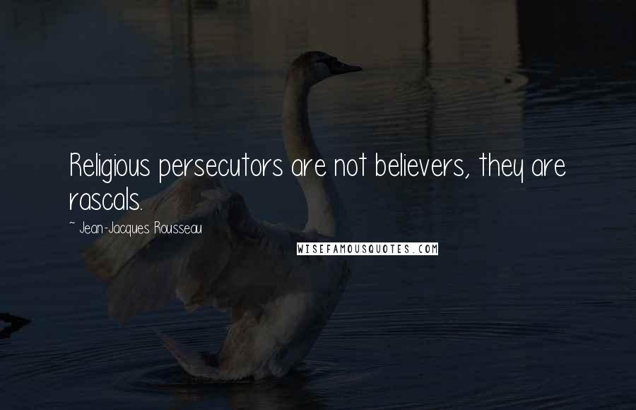 Jean-Jacques Rousseau Quotes: Religious persecutors are not believers, they are rascals.