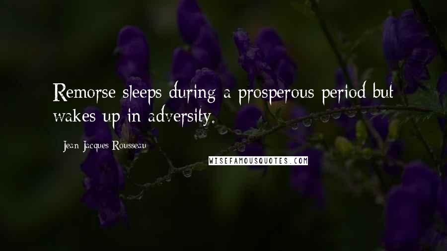 Jean-Jacques Rousseau Quotes: Remorse sleeps during a prosperous period but wakes up in adversity.