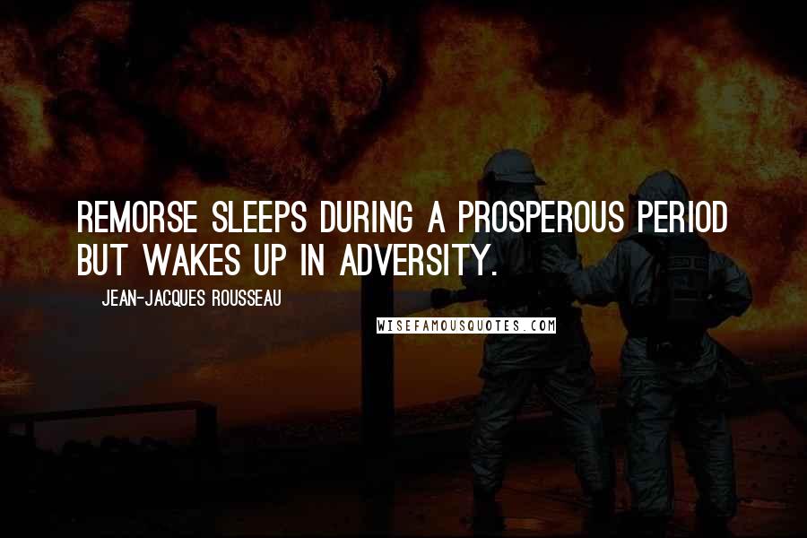 Jean-Jacques Rousseau Quotes: Remorse sleeps during a prosperous period but wakes up in adversity.