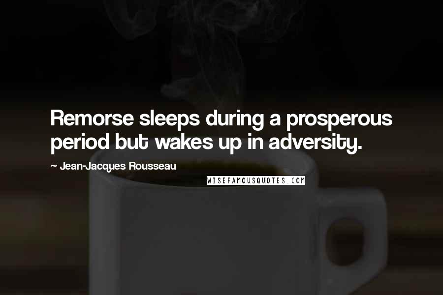 Jean-Jacques Rousseau Quotes: Remorse sleeps during a prosperous period but wakes up in adversity.