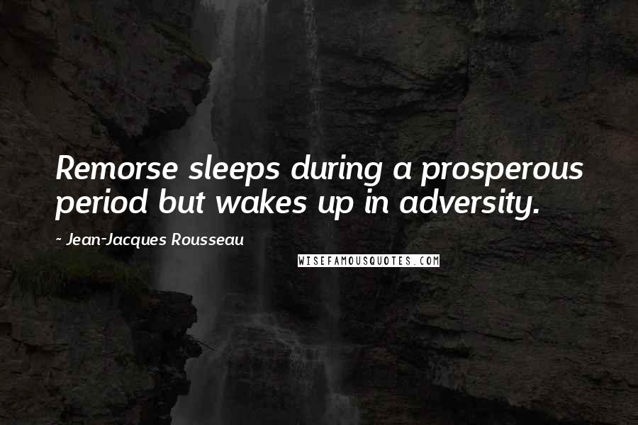 Jean-Jacques Rousseau Quotes: Remorse sleeps during a prosperous period but wakes up in adversity.