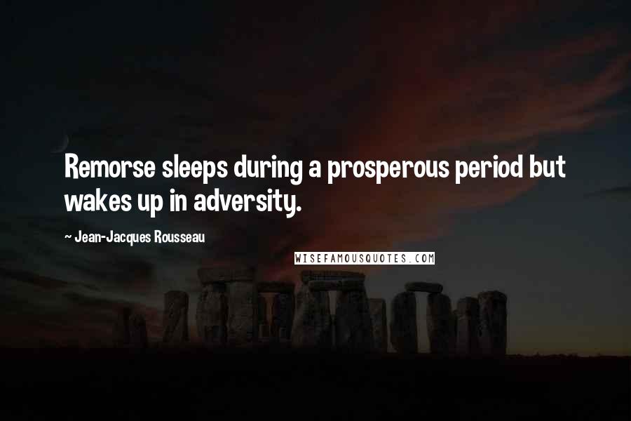 Jean-Jacques Rousseau Quotes: Remorse sleeps during a prosperous period but wakes up in adversity.