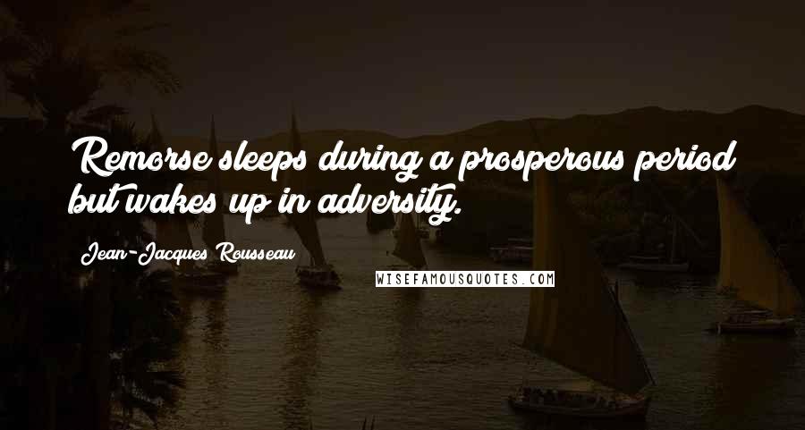 Jean-Jacques Rousseau Quotes: Remorse sleeps during a prosperous period but wakes up in adversity.