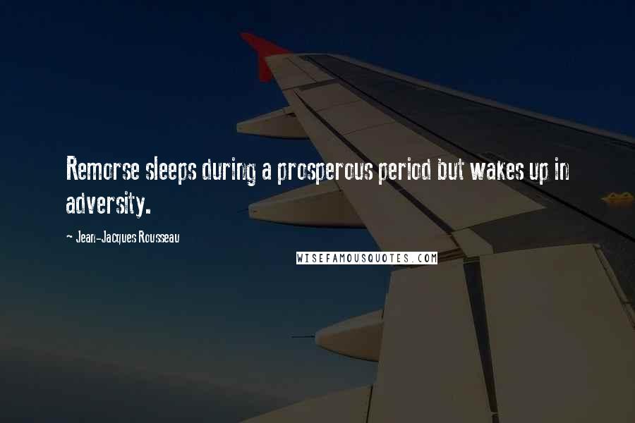 Jean-Jacques Rousseau Quotes: Remorse sleeps during a prosperous period but wakes up in adversity.