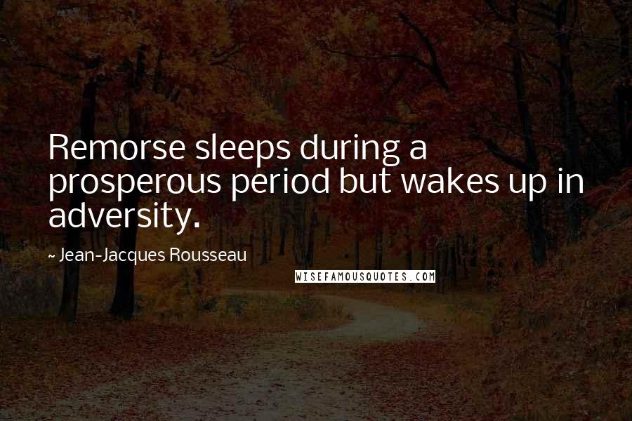 Jean-Jacques Rousseau Quotes: Remorse sleeps during a prosperous period but wakes up in adversity.