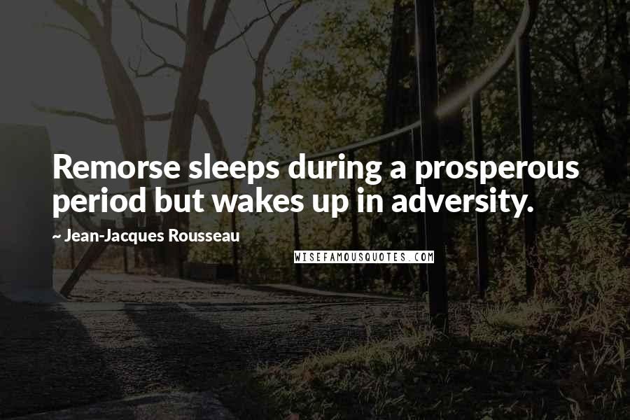 Jean-Jacques Rousseau Quotes: Remorse sleeps during a prosperous period but wakes up in adversity.