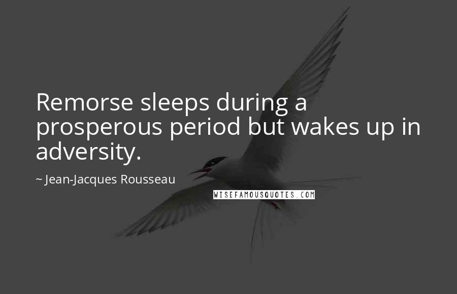 Jean-Jacques Rousseau Quotes: Remorse sleeps during a prosperous period but wakes up in adversity.