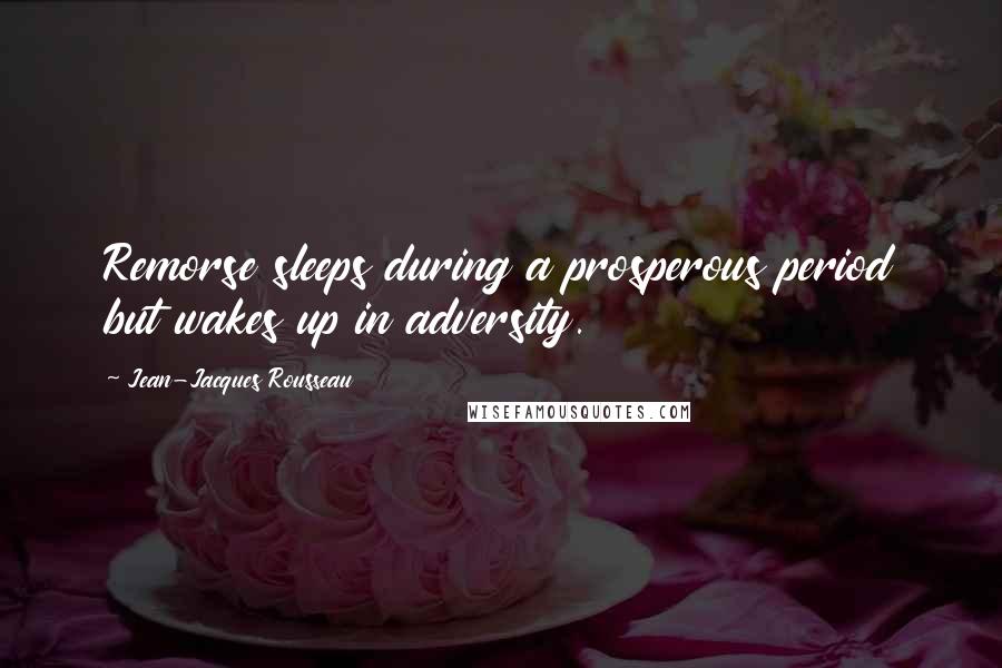 Jean-Jacques Rousseau Quotes: Remorse sleeps during a prosperous period but wakes up in adversity.