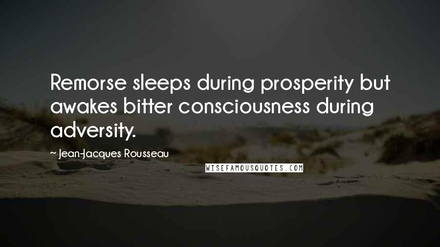 Jean-Jacques Rousseau Quotes: Remorse sleeps during prosperity but awakes bitter consciousness during adversity.