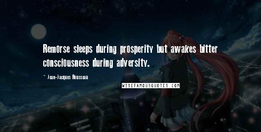 Jean-Jacques Rousseau Quotes: Remorse sleeps during prosperity but awakes bitter consciousness during adversity.